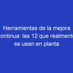 Herramientas de la mejora continua: las 12 que realmente se usan en planta